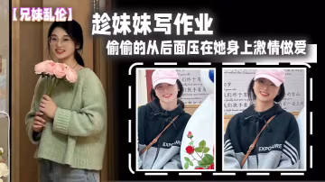 兄妹亂倫趁妹妹寫作業偷偷的從後面壓在她身上激情做愛
