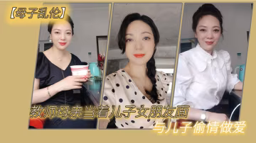 母子亂倫教師母親當著兒子女朋友面與兒子偷情做愛