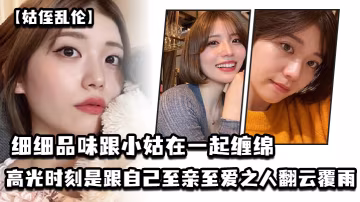 姑侄亂倫細細品味跟小姑在一起纏綿的每一分每一秒一個男人人生最高光的時刻_一定是跟自己至親至愛之人翻雲覆雨共浴愛河的那一瞬間因為真的舒服極了