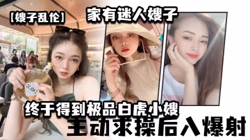 嫂子亂倫家有迷人嫂子_終於得到極品白虎小嫂_主動求操後入爆射