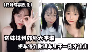 兄妹車震亂倫送妹妹到郊外大學城把車停到附近車上干一炮才讓走