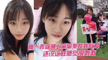 高一表.妹晚上.偷偷.來找我做.愛還說這.樣感覺.很刺激