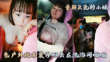 童顏巨乳的小妹先戶外玩車震再回去在洗浴間啪啪