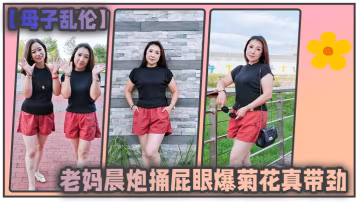 母子亂倫和老媽晨炮捅屁眼爆菊花真帶勁好爽_水特別多_直接內射一鏡到底