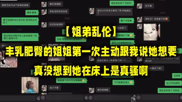姐弟乱伦丰乳肥臀的姐姐第1次主动跟我说她想要真没想到她在床上是真骚啊