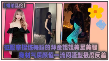 姐弟亂倫征服拿捏練舞蹈的拜金姐姐美足美腿身材氣質顏值一流悶騷型極度反差