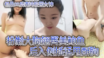 極品00後清純校園女神粉嫩大胸翹臀美鮑魚後入側插猛甩酥胸