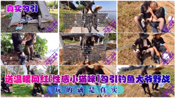 真實勾引送溫暖網紅性感小貓咪勾引釣魚大爺野戰玩的就是真實