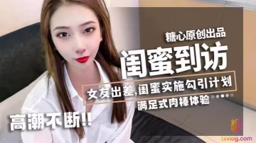 女友.出差閨蜜_林.夕_實施.勾引.計劃黃金身.材比例男友不小.心看到.閨蜜赤.裸身姿被要.求補償艹滿足才.放過