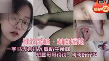 亂倫親妹對白淫蕩一字馬五套插入舞蹈生親妹想要哥哥雞雞哥哥好舒服