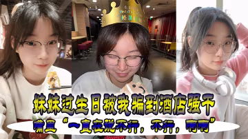 妹妹.過生.被我騙.到酒店強.干嘴裡一直在.說不行不.行啊.啊