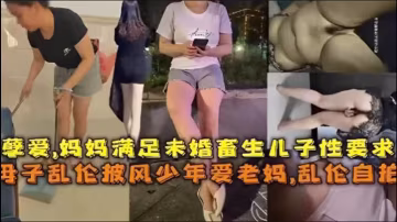 亂倫自拍孽愛媽媽滿足未婚畜生兒子性要求母子亂倫披風少年愛老媽