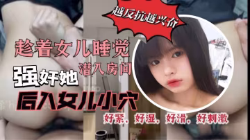 原創29分鐘視頻趁著女兒睡覺潛入房間強姦她我把雞巴插到了女兒的小穴里而且還是後入的方式好緊好濕好滑好暖好刺激