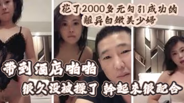 精彩福利花了2000多元勾引成功的離異白嫩美少婦帶到酒店啪啪很久沒被操了幹起來很配合