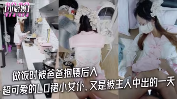 粉粉小廚娘做飯時被爸爸抱腰後入小白襪瑪麗珍鞋_超可愛的LO裙小女僕又是被主人中出的一天