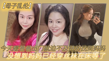母子亂倫今天趁爸爸出門就迫不及待的找到媽媽沒想到媽媽已經穿絲襪在床等了_真刺激