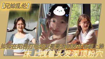 兄妹亂倫妹妹在陽台打電話被哥哥強制按在地板上操_床上拽著頭髮深頂粉穴_無套爆射