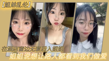 姐弟亂倫在酒店窗邊無套後入姐姐姐姐說想讓路人都看到我們做愛