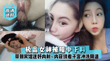 高清迷奸極品女神被暗中下料帶到賓館迷奸內射內窺鏡看子宮沖洗陰道