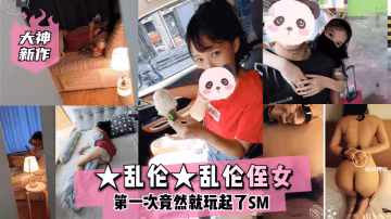 大神新作亂倫亂倫侄女第1次竟然就玩起了SM
