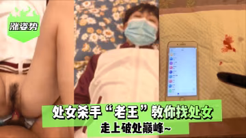 漲姿勢處女殺手老王教你找處女走上破處巔峰