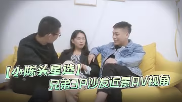 小陳頭星選高價網約溫婉氣質漂亮小姐姐兄弟3P沙發近景AV視角暴力深喉觀感超佳擼管必備