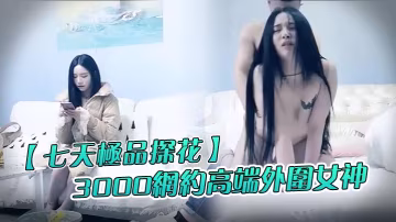 七天極品探花3000網約高端外圍女神清純甜美溫柔摳穴啪啪花式玩弄擼管必備視覺盛宴