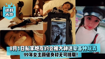 迷奸大作8月1日99年私家炮友約會被大神迷暈各種玩弄女主顏值身材無可挑剔