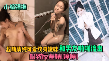 小編強推極致反差婊婷婷超萌清純可愛紋身嫩妹和男友啪啪流出