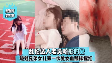 热销封神乱伦达人老吴畸形的爱破处兄弟女儿第1次处女血那抹猩红那么的刺眼