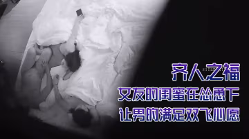 酒店攝像頭偷拍齊人之福女友的閨蜜在慫恿下讓男的滿足雙飛心愿