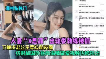 湖州私教門人妻X思源出軌婁教練被抓下跪求老公不要發朋友圈結果和國外客商偷情做愛視頻也被扒出