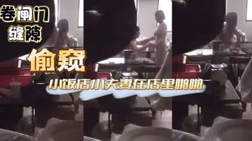 偷窺小飯店小夫妻在店裡啪啪這兄弟膽子也大大白天趴著卷閘門縫隙偷窺