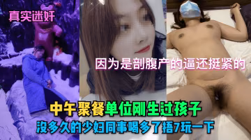 真實迷奸中午聚餐單位剛生過孩子沒多久的少婦同事喝多了捂7玩一下因為是剖腹產的逼還挺緊的
