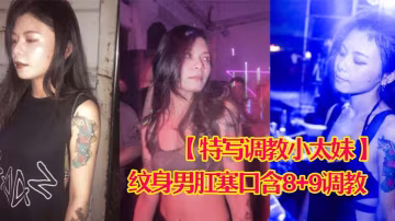 特寫調教小太妹夜場不良刺青小太妹大波白虎逼被紋身男肛塞口含89調教爆操欲仙欲死各種特寫鏡頭完美視覺盛宴