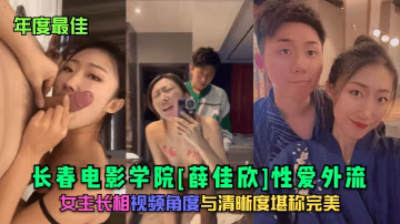 年度最佳長春電影學院薛佳欣性愛外流女主長相視頻角度與清晰度堪稱完美