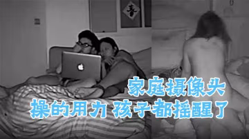 家庭攝像頭偷窺啪啪合集操的用力孩子都搖醒了