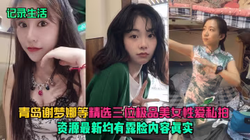 記錄生活青島謝夢娜等精選三位極品美女性愛私拍資源最新均有露臉內容真實