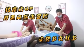 按摩店4P月黑風高來冒險兩個女客戶同時按摩4P啪啪推胸揉穴脫下褲子按摩床上操姿勢多花樣多抬起雙腿側入抽插猛操