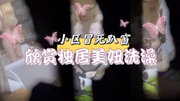 小區冒死趴窗欣賞獨居美妞洗澡雪白的肌膚和嫩出水乳頭饞得流口水小區冒死趴窗欣賞獨居美妞洗澡