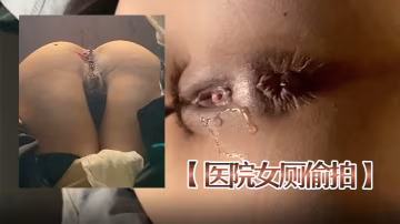 醫院女廁偷拍醫院廁所偷拍多個妹子BB漂亮菊花粉嫩饅頭B大森林痔瘡妹子菊花外翻