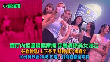 小編強推舞廳內摳逼摸屌摩擦穿著清涼美女如雲任你挑選上下齊手想摸哪個摸哪個10分鐘只要20塊口爆打站樁都是常有
