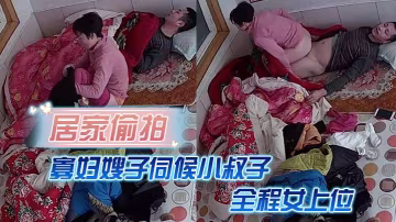 居家偷拍寡婦嫂子伺候小叔子主要是活好不粘人全程女上位