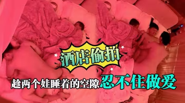 酒店偷拍趁兩個娃睡著的空隙忍不住做愛