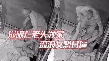 家庭攝像頭破解撿破爛老頭領家的流浪女想日逼雞巴不硬拿棍子強插女子拚命反抗老變態啊