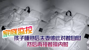 家庭監控孩子睡熟後夫妻彼此對著自慰然後再接著操內射