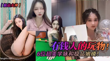 極品女神有錢人的玩物6位超美學妹和極品嫩模