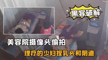 黑客破解美容院攝像頭偷拍來做理療的少婦捏乳頭和陰道按摩不知道是幹啥的