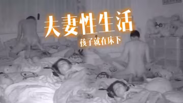 夫妻性生活孩子就在床下做愛也不敢太激烈