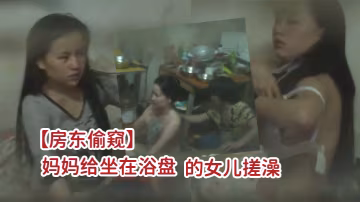 房東偷窺一家三口吃喝拉撒都在一屋裡的打工家庭媽媽給坐在浴盤的女兒搓澡